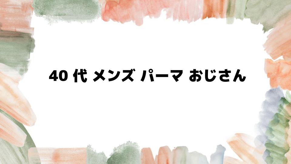 40代メンズパーマおじさんにおすすめのスタイル